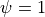 \psi = 1